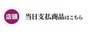 【店頭】当日支払商品はこちら