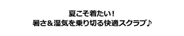 夏こそ着たい！ 暑さ＆湿気を乗り切る快適スクラブ♪