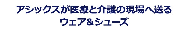 アシックスが医療と介護の現場へ送るウェア&シューズ