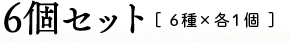 6個セット[ 6種×各１個 ]