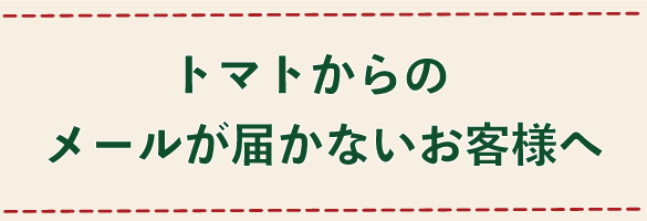 TOMATOからのメールが届かないお客様へ