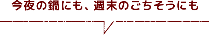 今夜の鍋にも、週末のごちそうにも
