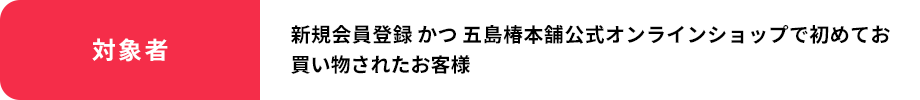 新規会員登録かつ五島椿本舗公式オンラインショップで初めてお買い物されたお客様