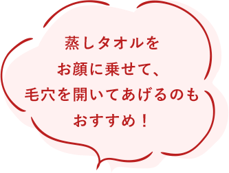 蒸しタオルをお顔に乗せて、毛穴を開いてあげるのもおすすめ。