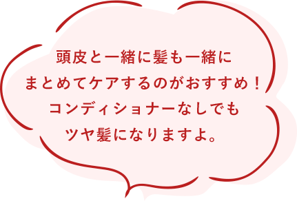 頭皮と一緒に髪も一緒にまとめてケアするのがおすすめ！コンディショナーなしでもツヤ髪になりますよ。