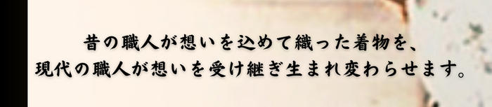 昔の職人が想いを込めて織った着物を、現代の職人が想いを受け継ぎ生まれ変わらせます。