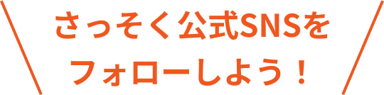 さっそく公式SNSをフォローしよう！