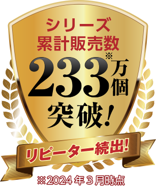 シリーズ累計販売数233万個突破！※2024年3月時点　リピーター続出！