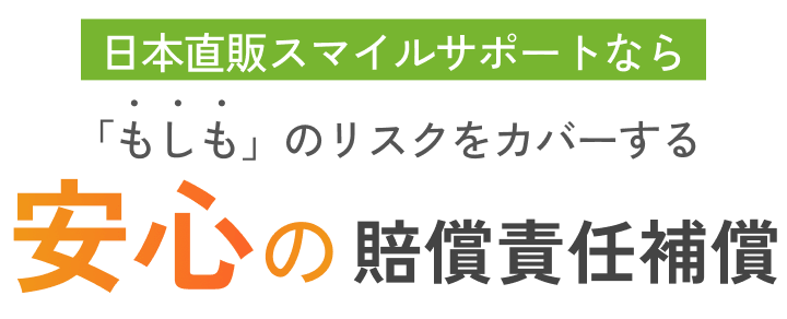 「日本直販スマイルサポート」なら 、月額税込500円で安心の付帯サービスが！「もしも」のリスクをカバーする安心の賠償責任補償。起こるかもしれない、こんなリスクをカバーします！