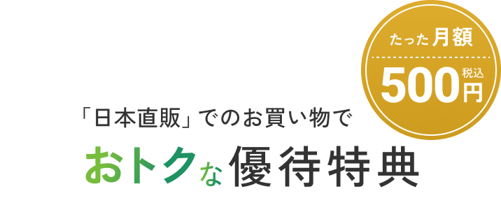 「日本直販」でのお買い物で おトクな優待特典 たった月額500円（税込）