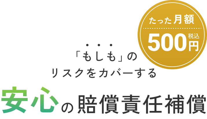 「もしも」のリスクをカバーする 安心の賠償責任補償 たった月額500円（税込）