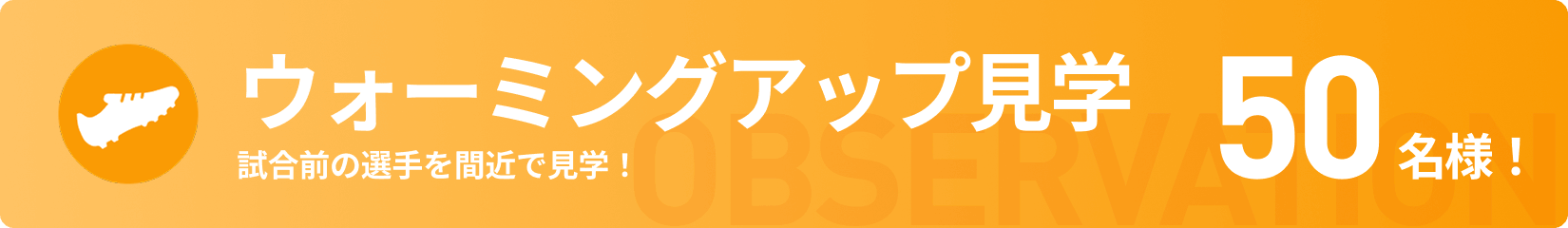 ウォームアップ見学 試合前の選手を間近で見学！ 55名様