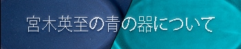 宮木英至の青の器について