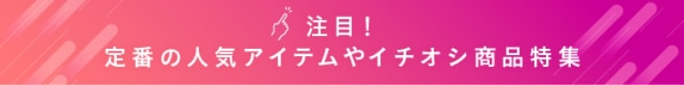 定番の人気アイテムやイチヨシ商品特集