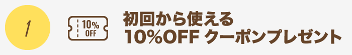 特典1 初回から使える10%OFFクーポンプレゼント