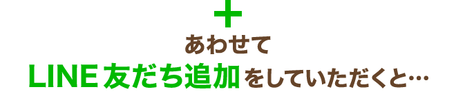 あわせてLINE友だち追加をしていただくと…