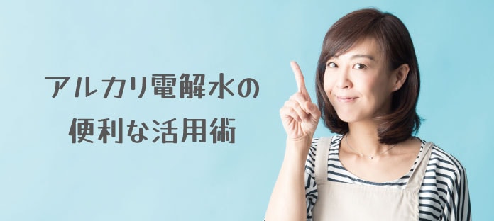 汚れを落とすだけじゃない！アルカリ電解水の便利な活用術
