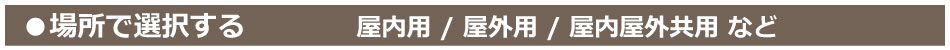 場所で選択する：屋内用・屋外用・屋内屋外共用など