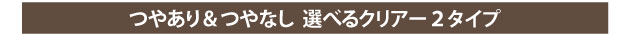 つやあり＆つやなし 選べるクリアー2タイプ
