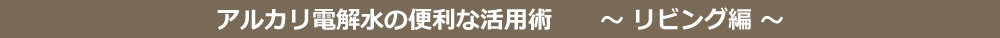 アルカリ電解水の便利な活用術リビング編