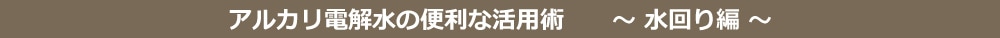 アルカリ電解水の便利な活用術水回り編