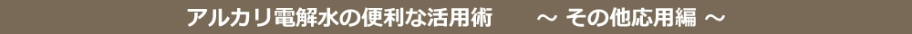 アルカリ電解水の便利な活用術その他応用編