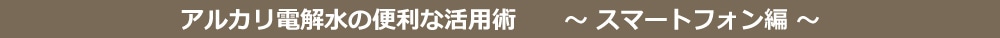 アルカリ電解水の便利な活用術スマートフォン編