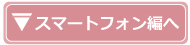 スマートフォン編へ