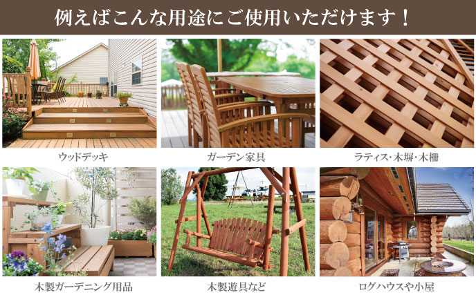 ウッドデッキ・ガーデン家具・ラティス・木塀・木製のガーデニング用品・ログハウスなどの用途に使用できます。