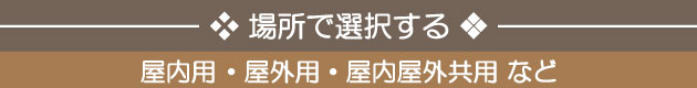 場所で選択する：屋内用・屋外用・屋内屋外共用など
