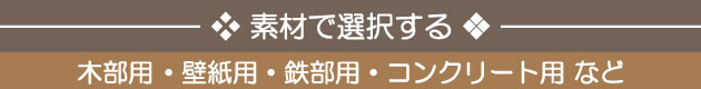 素材で選択する：木部用・壁紙用・鉄部用・コンクリート用など