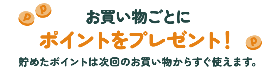 お買い物ごとにポイントをプレゼント！貯めたポイントは次回のお買い物からすぐ使えます。