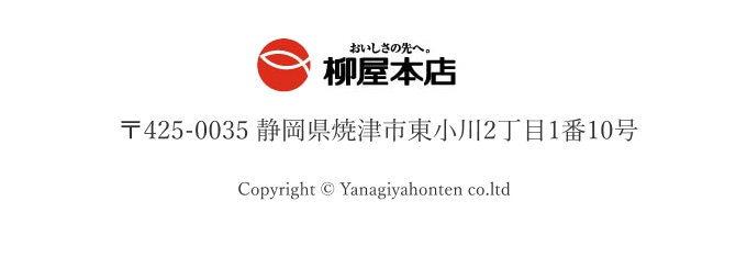 おいしさの先へ。 柳屋本店 〒425-0035 静岡県焼津市東小川2丁目1番10号 Copyright © Yanagiyahonten co.ltd