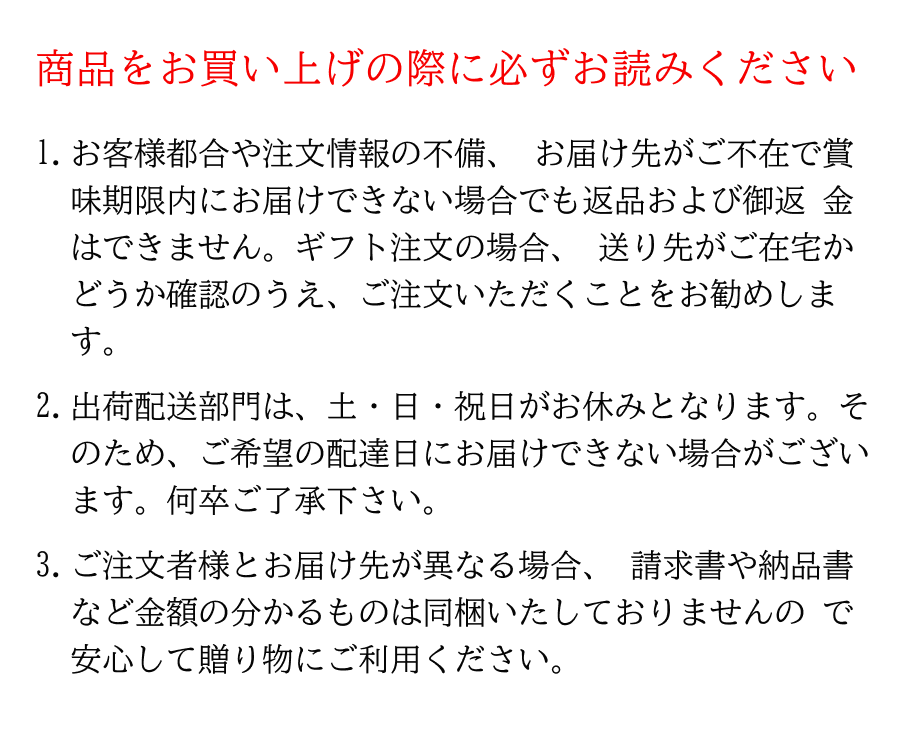  商品をお買い上げの際に必ずお読みください 1冷凍便で配送します。2お客様都合や注文情報の不備、 お届け先がご不在で賞味期限内にお届けできない場合でも返品および御返 金はできません。ギフト注文の場合、 送り先がご在宅かどうか確認のうえ、ご注文いただくことをお勧めします。3出荷配送部門は日曜日にお休みを頂戴しております (イベント時除く)
そのためご希望の配達日にお届けできない場合がございます。 何卒ご了承下さい。 4ご注文者様とお届け先が異なる場合、 請求書や納品書など金額の分かるものは同梱いたしておりませんの で安心して贈り物にご利用ください。 ※コンビニ郵便振込でお支払いの場合は別途郵送いたします。 5こちらの商品は手作りですので、 実際の商品と画像が若干異なる場合がございます。 