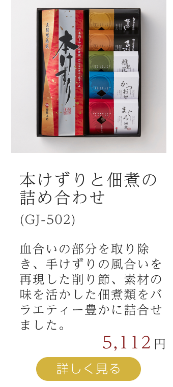 本けずりと佃煮の詰め合わせ(GJ-502)  血合いの部分を取り除き、手けずりの風合いを再現した削り節、素材の味を活かした佃煮類をバラエティー豊かに詰合せました。詳しく見る  