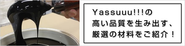 Yassuuu!!!の高い品質を生み出す、厳選の材料をご紹介!