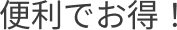 便利でお得！