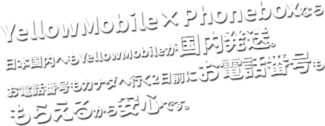 YellowMobile×Phoneboxなら日本国内へもYellowMobileが国内発送。お電話番号もカナダへ行く前にお電話番号ももらえるから安心です。