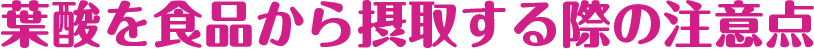 葉酸を食品から摂取する際の注意点