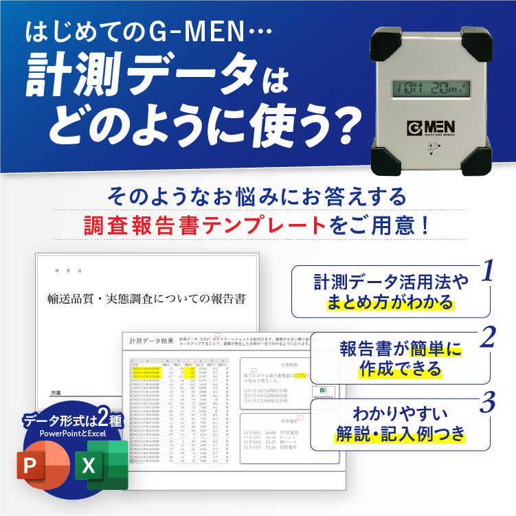 はじめてのG-MEN…　計測データはどのように使う?　そのような悩みにお答えする調査報告書テンプレートをご用意!　1.計測データ活用法やまとめ方がわかる　2.報告書が簡単に作成できる　3.わかりやすい解説・記入例つき　データ形式は2種 PowerPointとExcel