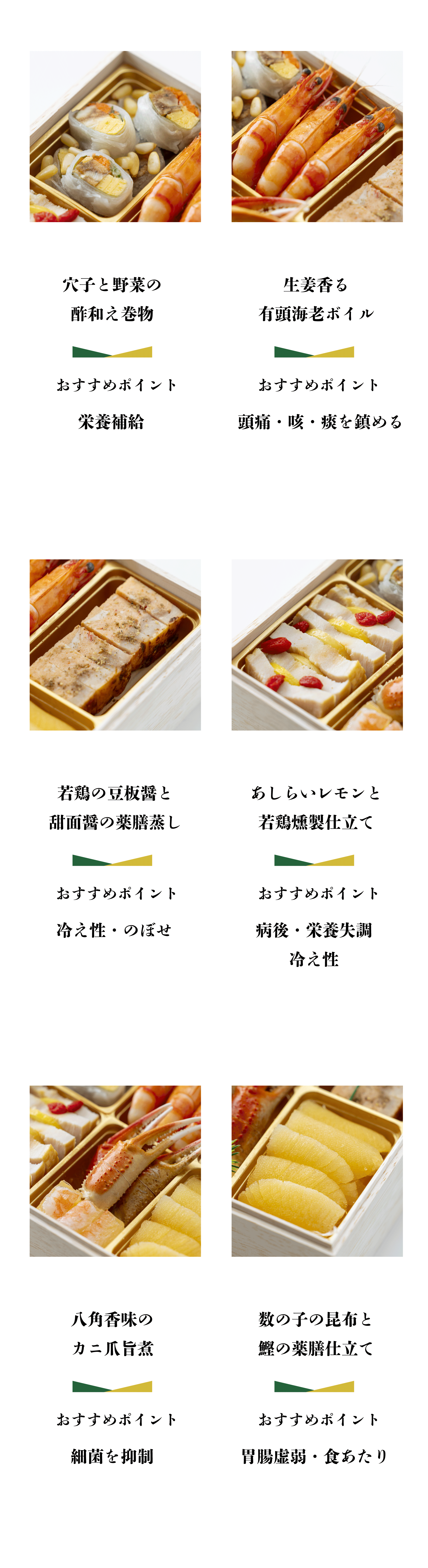 穴子と野菜の酢和之卷物 おすすめポイント 栄養補給 生姜香る有頭海老ボイル おすすめポイント 頭痛・咳・痰を鎮める 若鶏の豆板醤と甜面醤の薬膳蒸し おすすめポイント 冷え性・のぼせ あしらいレモンと若鶏燻製仕立て おすすめポイント 病後・栄養失調 冷え性 八角香味の力二爪旨煮 おすすめポイント 細菌を抑制 数の子の昆布と鰹の薬膳仕立て おすすめポイント 胃腸虚弱・食あたり