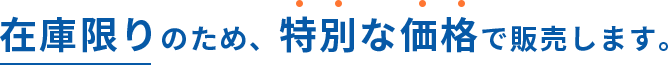 在庫限りのため、特別な価格で販売します。